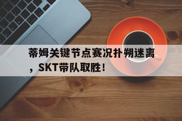  蒂姆关键节点赛况扑朔迷离，SKT带队取胜！